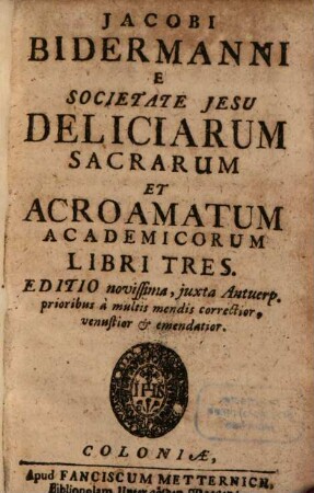 Jacobi Bidermanni E Societate Jesu Deliciarum Sacrarum Et Acroamatum Academicorum Libri Tres