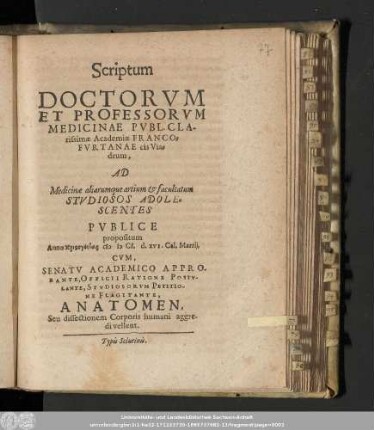 Scriptum Doctorvm et Professorvm Medicinae Pvbl. Clarissimæ Academiæ Francofvrtanae cis Viadrum, Ad Medicinæ aliarumque artium & facultatum Stvdiosos Adolescentes Pvblice propositum Anno ... MDCI. d. XVI. Cal. Martij, Cvm, Senatv Academico Approbante, Officii Ratione Postvlante, Stvdiosorvm Petitione Flagitante, Anatomen, Seu dissectionem Corporis humani aggredi vellent.
