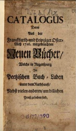 Catalogus derer aus der Franckfurther- und Leipziger Oster-Meß ... mitgebrachten neuen Bücher : welche in Regenspurg im Peetzischen Buch-Laden ... zu haben sind. 1726