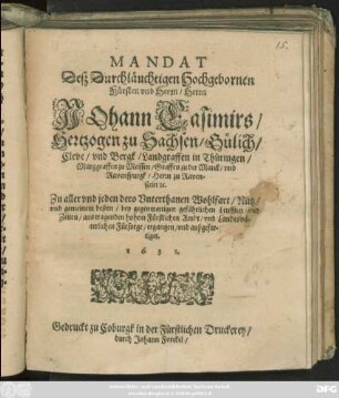 Mandat Deß Durchläuchtigen Hochgebornen Fürsten und Herrn/ Herrn Johann Casimirs/ Hertzogen zu Sachsen ... Zu aller und jeden dero Unterthanen Wohlfart/ Nutz/ und gemeinem besten/ bey gegenwertigen gefährlichen Leufften/ und Zeiten/ aus tragenden hohem Fürstlichen Ambt/ und Landesväterlichen Fürsorge/ ergangen/ und außgefertiget