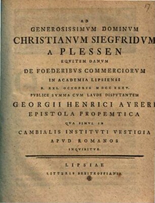 Ad generosissimum dominum Christianum Siegfridum a Plessen de foederibus commerciorum in Academia Lipsiensi ... disputantem, Georgii Henrici Ayreri epistola propemtica qua simul in cambialis instituti vestigia apud Romanos inquiritur