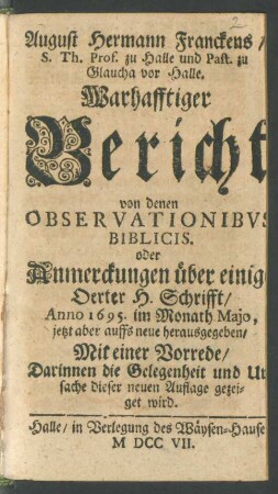 August Hermann Franckens, S. Th. Prof. zu Halle und Past. zu Glaucha vor Halle. Warhafftiger Bericht von denen Observationibvs Biblicis. oder Anmerckungen über einige Oerter H. Schrifft,