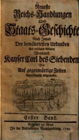 Neueste Reichs-Handlungen und Staats-Geschichte Nach Inhalt Der bewährtesten Urkunden Auf erfolgtes Ableben Weyland Kayser Carl des Siebenden Bis auf gegenwärtige Zeiten Unpartheiisch mitgetheilet, 1