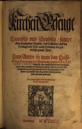KirchenGesenge Latinisch vnd Deudsch, sampt allen Euangelien, Episteln, vnd Collecten, auff die Sontage vnd Feste, nach Ordnung der zeit, durchs gantze Jhar, Zum Ampt, so man das Hochwirdige Sacrament des Abendmals vnsers HERRN IHESV CHRISTI handelt, oder sonst Gottes wort prediget, Jn den Euangelischen Kirchen breuchlich, Aus den besten Gesangbüchern vnd Agenden, so fur die Euangelischen Kirchen in Deudscher sprach gestellet vnd verordnet sind, zusamen gebracht. Vnd jtzund erstlich auff diese Form im Druck ausgegangen