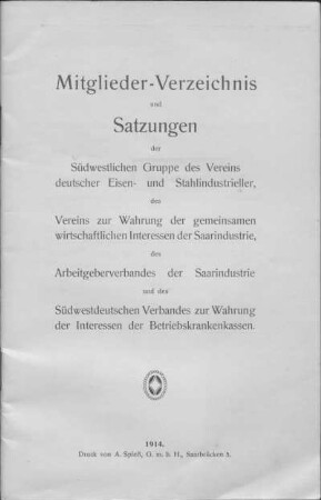 Mitglieder-Verzeichnis und Satzungen der Südwestlichen Gruppe des Vereins deutscher Eisen- und Stahlindustrieller, des Vereins zur Wahrung der gemeinsamen wirtschaftlichen Interessen der Saarindustrie, des Arbeitgeberverbandes der Saarindustrie und des Südwestdeutschen Verbandes zur Wahrung der Interessen der Betriebskrankenkassen