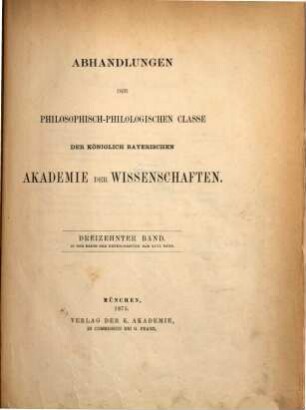 Abhandlungen der Bayerischen Akademie der Wissenschaften, Philosophisch-Philologische und Historische Klasse. 13, 46 = 13. 1873/75