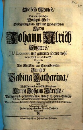 Die beste Weinlese, Sollte Bey dem erfreulichen Hochzeit-Fest, Deß Wohledlen, Best und Hochgelehrten Herrn Johann Ulrich Vößners, J. U. Licentiati und gemeiner Stadt wohlmeritirten Consulenten, Welches Er Mit Der VielEhr- und Tugendbelobten Jungfer Sabina Catharina, Deß WohlEhrenvesten und Wohlfürnehmen Herrn Johann Härtels, Bürgers und Handelsmanns, ... Eheleiblicher eintziger Jungfer Tochter, Den 25. Septembr. dieses 1708. Jahrs, in Regenspurg unter Priesterlicher Einsegnung solenniter celebriret Zu betrachten vorstellen : Beeder hoch zu ehrenden Braut-Personen verbundenster N.