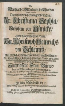 Die Weißheit der Gläubigen im Sterben Wurde, nachdem Die weyland Hoch-Wohlgebohrene Frau, Fr. Christiana Sophia, Gebohrne von Hünicke, Des weyland Hoch-Wohlgebohrnen Herrn, Hn. Christoph Heinrichs von Schleinitz, Auf Grödel, Schkaßa, Naundorff und Löbichau [et]c. Sr. Königl. Maj. in Pohlen und Churfürstl. Durchl. zu Sachsen Hochansehnlich-bestallt gewesenen Geheimen Raths, Ober-Steuer-Einnehmers und Vice-Ober-Hof-Richters in Leipzig, Hinterlassene Frau Wittwe, Frau auf Schweinsburg und Crimmitzschau [et]c. Den 27. Jan. des 1719. Jahres zur Nacht nach 11. Uhr in Ihrem Erlöser seelig entschlaffen ... Am Sonntage ... gezeiget