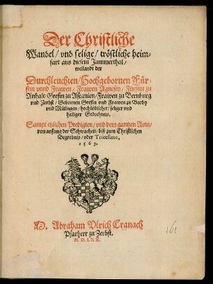 Der Christliche || Wandel/ vnd selige/ tröstliche heim=||fart aus diesem Jammerthal/|| weilandt der || Durchleuchten/ Hochgebornen Für=||stin vnnd Frawen/ Frawen Agnesen/ Fürstin zu || Anhalt ... || hochlöblicher ... || Gedechtnis.|| Sampt etzlichen Predigten/ vnd dem gantzen Actu/|| ... biß zum Christlichen || Begrebnis/ oder Tricesimo,|| 1569.|| M. Abraham Vlrich Cranach || Pfarherr zu Zerbst.||