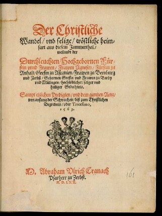 Der Christliche || Wandel/ vnd selige/ tröstliche heim=||fart aus diesem Jammerthal/|| weilandt der || Durchleuchten/ Hochgebornen Für=||stin vnnd Frawen/ Frawen Agnesen/ Fürstin zu || Anhalt ... || hochlöblicher ... || Gedechtnis.|| Sampt etzlichen Predigten/ vnd dem gantzen Actu/|| ... biß zum Christlichen || Begrebnis/ oder Tricesimo,|| 1569.|| M. Abraham Vlrich Cranach || Pfarherr zu Zerbst.||