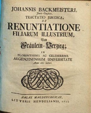 Johannis Backmeisteri ... Tractatio iuridica de renuntiatione filiarum illustrium, von Fräulein-Verzieg : in florentissima ac celeberrima Argentinensium universitate anno 1682 habita