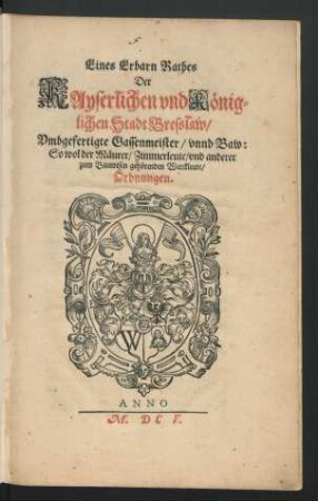 Eines Erbarn Rathes Der Kayserlichen und Königlichen Stadt Bresslaw/ Umbgefertigte Gassenmeister/ unnd Baw: So wol der Mäurer/ Zimmerleute/ und anderer zum Bauwesen gehörenden Werckleute/ Ordnungen : [Geschehen und geben den zwölfften Tag des Monats Martij/ im sechzehen hundert und fünfften Jahre.]