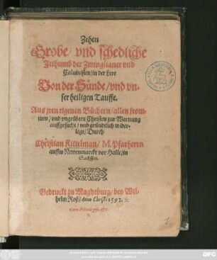 Zehen || Grobe/ vnd schedliche || Jrthumb der Zwinglianer vnd || Caluinisten/ in der Lere || Von der Sünde/ vnd vn-||ser heiligen Tauffe.|| Aus jren eigenen Büchern ... wider-||legt/ Durch || Christian Kittelman/ M.Pfarherrn || auffm Newenmarckt vor Halle/ in || Sachssen.||