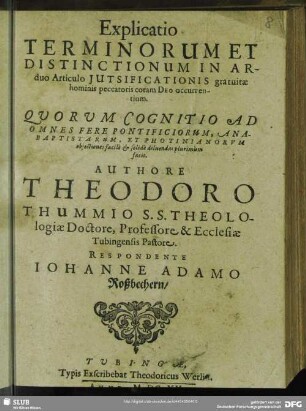 Explicatio Terminorum Et Distinctionum In Arduo Articulo Jutsificationis [!] gratuitae hominis peccatoris coram Deo occurrentium : Qvorvm Cognitio Ad Omnes Fere Pontificiorum, Anabaptistarum, Et Photinianorvm objectiones facilè & solidè diluendas plurimùm facit