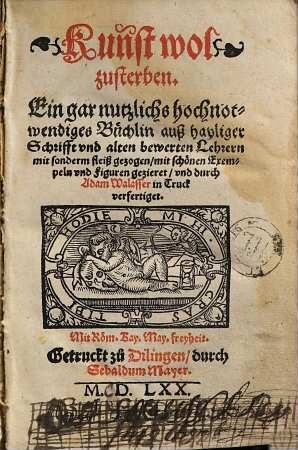 Kunst wol zu sterben : Ein gar nutzliches hochnothwendiges Büchlein auß Hayliger Schrifft vnnd alten bewehrten Lehrern mit sonderm fleiß gezogen vnd mit schönen Exempeln vnd Figurn gezieret