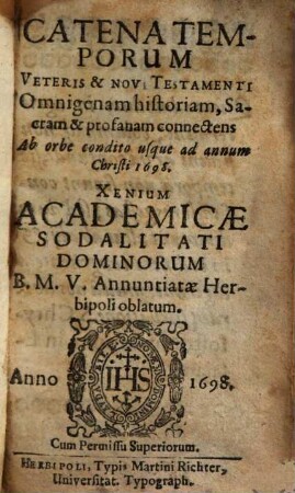 Catena Temporum : Veteris & Novi Testamenti Omnigenam historiam, Sacram & profanam connectens Ab orbe condito usque ad annum Christi 1698 ; Xenium Academicae Sodalitati Dominorum B. M. V. Annuntiatae Herbipoli oblatum