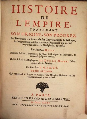 Histoire De L'Empire : Contenant Son Origine, Son Progrez, Ses Révolutions, la forme de son Gouvernement, sa Politique, ses Négociations, & les nouveaux Reglemens qui ont été faits par les Traités de Westphalie, & autres, 2. Qui comprend le Regne de Charles VI. l'Empire Moderne, & les changemens qui y sont arrivés