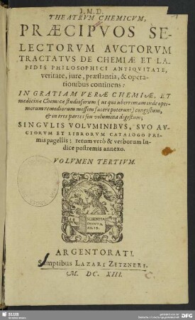 3: Theatrvm Chemicvm, Præcipvos Selectorvm Avctorvm Tractatvs De Chemiæ Et Lapidis Philosophici Antiqvitate, veritate, iure, præstantia, & operationibus, continens : In Gratiam Veræ Chemiæ, Et medicinæ Chemicæ studiosorum ... congestum, & in quatuor partes seu volumina digestum; Singvlis Volvminibvs, Svo Avctorvm Et Librorvm Catalogo Primis pagellis: rerum verò & verborum Indice postremis annexo