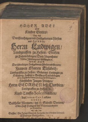 Hoher Adel Der Kinder Gottes : Bey deß ... Fürsten ... Herrn Ludwigen/ Landgraffen zu Hessen/ Grafen zu Catzenelnbogen/ Dietz/ Ziegenhain/ Nidda/ Isenburg und Büdingen [et]c. Und Der ... Fürstin ... Frawen Marien Elisabeth/ Landgräffin zu Hessen/ Geborner Hertzogin zu Schleßwig-Holstein/ [et]c. Gräffin zu Catzenelnbogen/ Dietz/ Zigenhain/ Nidda/ Isenburg und Büdingen/ [et]c. Fürstlichen Jungen Printzen/ Herrn Georgen deß Vierdten/ Landgraffen zu Hessen/ [et]c. Kind-Tauffs-Solennitäten/ Auß Johan. Cap. I. erkläret