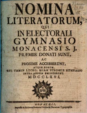 Nomina literatorum qui in Electorali Gymnasio Monacensi S.J. praemiis donati sunt, ac proxime accesserunt, atque eorum qui tam in Lyceo, quam utroque Gymnasio intra annum eminuerunt. 1766, 1766