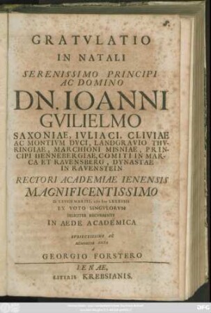Gratulatio In Natali Serenissimo Principi Ac Domino Dn. Joanni Guilielmo Saxoniae, Iuliaci, Cliviae Ac Montium Duci ... Rectori Academiae Ienensis Magnificentissimo D. XXVIII Martii, MDCLXXXVIII Ex Voto Singulorum Feliciter Recurrente In Aede Academica ... Memoriter Dicta A Georgio Forstero