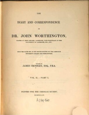 The diary and correspondence of Dr. John Worthington : From the Baker mss. in the British Museum and the Cambridge University library and other sources. Ed. by James Crossley. 2,1
