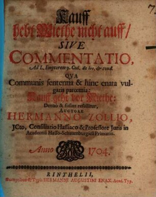 Kauff hebt Miethe nicht auff, sive commentatio : ad L. Emptorem. 9. Cod. de locat. et cond. qua communis sententia & hinc enata vulgaris paroemia: Kauff geht vor Miethe ; denuo & fufius refellitur