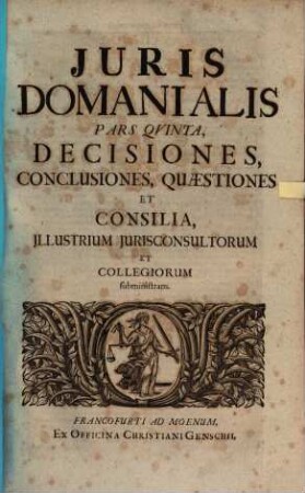 Jus Domaniale Ex Celeberrimorum Jurisconsultorum Praesertim Germanorum Tractatibus, Disputationibus, Quaestionibus, Observationibus, Decisionibus Et Consiliis, Nec Non Summorum Quorundam Principum Constitutionibus Particularibus Repraesentatum : In Sex Partes Divisum Cum Indice Materiarum rerum & verborum, 5. Decisiones, Conclusiones, Quaestiones Et Consilia, Illustrium Iurisconsultorum Et Collegiorum subministrans