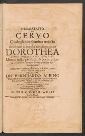 Dissertatio De Cervo Corde glande plumbea traiecto a Serenissima Electrice Brandenburgica Dorothea Domina Nostra Clementissima, &c. &c. Mortui instar prostrato & post tres horae quadrantes, quatuor circiter passuum millia aufugiente