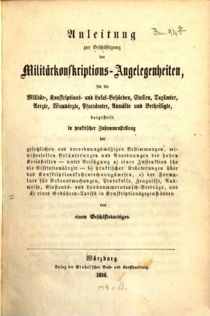 Anleitung zur Beschäftigung der Militärkonskriptions-Angelegenheiten : für die Militär-, Konskriptions- und Lokal-Behörden, Stellen, Taxämter, Aerzte, Wundärzte, Pfarrämter, Anwälte und Betheiligte, dargest. in prakt. Zusammenstellung der gesetzlichen u. verordnungsmäßigen Bestimmungen, ministeriellen Erläuterungen und Anordnungen der hohen Kreisstellen ...
