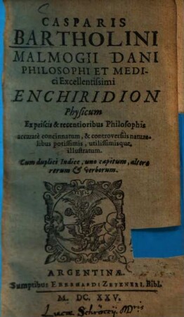 Casparis Bartholini Malmogii Dani Philosophi Et Medici Excellentissimi Enchiridion Physicum : Ex priscis & recentioribus Philosophis accurate concinnatum, & controversiis naturalibus potissimis, utilissimisque, illustratum