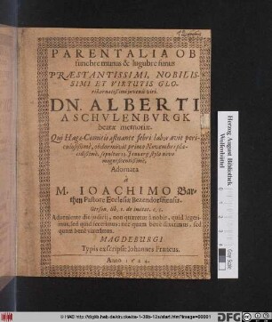 Parentalia Ob funebre munus & lugubre funus Praestantissimi, Nobilissimi Et Virtutis Gloria ornatißimi iuvenis viri. Dn. Alberti A Schulenburgk beatae memoriae : Qui Hagae-Comitis aestuante febri laboravit periculosißime, obdormivit primo Novembri placidißime, sepultus 13. Ianuarii stylo novo magnificentißime