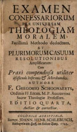 Examen Confessariorum Per Universam Theologiam Moralem : Facillimâ Methodo deductum Et Plurimorum Casuum Resolutionibus Amplificatum