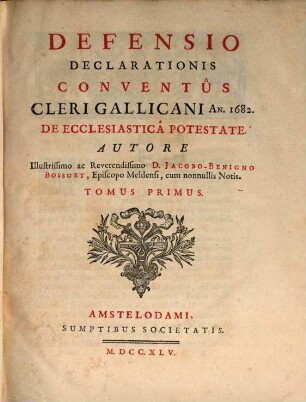 Defensio Declarationis Conventûs Cleri Gallicani An. 1682. De Ecclesiasticâ Potestate. Tomus Primus