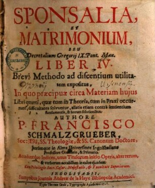 Sponsalia, Et Matrimonium, Seu Decretalium Gregorij IX. Pont. Max. Liber IV. : Brevi Methodo ad discentium utilitatem expositus, In quo praecipuae circa Materiam hujus Libri quarti, quae tum in Theoria, tum in Praxi occurunt, difficultates solvuntur ... ; Accedunt duo Indices, ...