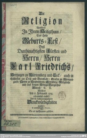 Die Religion Verehret, In Ihrem Heiligthum, Das Hohe Geburts-Fest, Des Durchlauchtigsten Fürsten und Herrn, Herrn Carl Friedrichs, Hertzogen zu Würtemberg und Teck, auch in Schlesien zur Oelß und Bernstadt, Grafen zu Mompelgard, ... Welches den 17. Februarii 1715. erfreulichst einfiel, Und die dabey vorgegangene Denckwürdigkeiten erzehlet, in unterthänigster Devotion, Der, So es im Traume gesehen