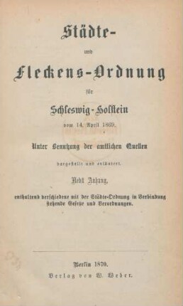 Städte- und Fleckens-Ordnung für Schleswig-Holstein vom 14. April 1869 : unter Benutzung der amtlichen Quellen dargestellt und erläutert ; nebst Anhang, enthaltend verschiedene mit der Städte-Ordnung in Verbindung stehende Gesetze und Verordnungen