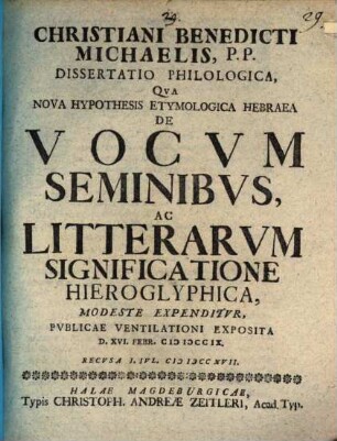 Christiani Benedicti Michaelis, P. P. Dissertatio Philologica, Qva Nova Hypothesis Etymologica Hebraea De Vocvm Seminibvs Ac Litterarvm Significatione Hieroglyphica, Modeste Expenditvr