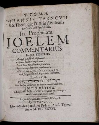Johannis Tarnovii S.S. Theologiae D. & in Academia Rostochiensi Professoris, In Prophetam Joelem Commentarius : In quo Textus Analysi perspicua illustratur, ex fonte Hebraeo explicatur, Locis S.S. parallelis confirmatur, a pravis expositionibus vindicatur, Usus vero in Locis Communibus ex ipsa scriptura natis ac probatis indicatur