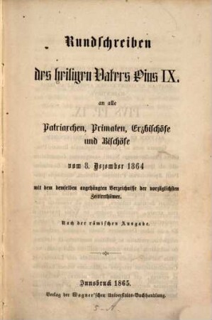 Litterae encyclicae S. S. D. N. Pii PP. IX. ad patriarchas, primates ... die 8. Decbr. 1864 datae cum Syllabo complectente praecipuos nostrae aetatis errores : Iuxta exemplar Romanum. (Auch mit deutschem Titel & ??) "Rundschreiben des hl. V. Pius‛ IX. ..."