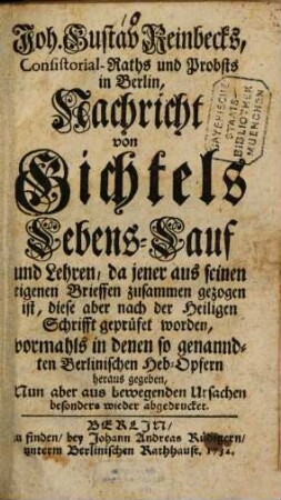 Joh. Gustav Reinbecks, Consistorial-Raths und Probsts in Berlin, Nachricht von Gichtels Lebens-Lauf und Lehren : da jener aus seinen eigenen Brieffen zusammen gezogen ist, diese aber nach der Heiligen Schrifft geprüfet worden, vormahls in denen so genandten Berlinischen Heb-Opfern heraus gegeben, Nun aber aus bewegenden Ursachen besonders wieder abgedrucket