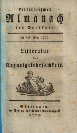 Litterarischer Almanach der Deutschen : auf das Jahr ... ; enthaltend ein systematisches Verzeichniß derjenigen Schriften, welche die Litteratur des besagten Jahres ausmachen. 2, [2] = 1777 (1779),[6] = Litteratur der Arzneigelehrsamkeit