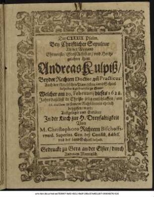 Der CXXXIX. Psalm. Bey Christlicher Sepultur Als der ... Andreas Kulpiß/ Beyder Rechten Doctor, und Practicus: Auch der Reusischen Plawischen LandSchuel Inspector und Provisor zu Gera : Welcher am 20. Februarii dieses 1628. Jahrs daselbst in Christo selig entschlaffen/ am 22. eiusdem zu seinem Ruhstättlein ehrlich beygesetzt ward