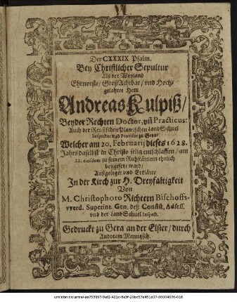 Der CXXXIX. Psalm. Bey Christlicher Sepultur Als der ... Andreas Kulpiß/ Beyder Rechten Doctor, und Practicus: Auch der Reusischen Plawischen LandSchuel Inspector und Provisor zu Gera : Welcher am 20. Februarii dieses 1628. Jahrs daselbst in Christo selig entschlaffen/ am 22. eiusdem zu seinem Ruhstättlein ehrlich beygesetzt ward