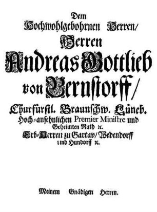 Dem [...] Herren Andreas Gottlieb von Bernstorff/ Churfürstl. Braunschw. Lüneb. [...] Premier Ministre [...]