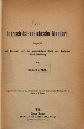 Die bairisch-österreichische Mundart, dargestellt mit Rücksicht auf den gegenwärtigen Stand der deutschen Dialect-Forschung von Richard v. Muth : Separatabdruck aus dem X Jahresberichte der nied. österr Landesoberrealschule in Krems a. d. Donau