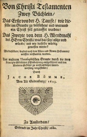Von Christi Testamenten : Zwey Büchlein, Das Erste von der H. Tauffe, wie dieselbe im Grunde zu verstehen, und warumb ein Christ soll getauffet werden? Das Zweyte von dem H. Abendmahl des Herrn Christi, was das sey, nütze und würcke, und wie dasselbe würdig genossen werde? ...