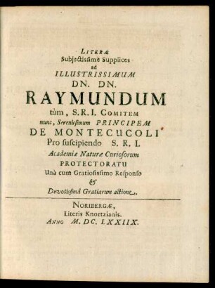 Literae Subiectissime Supplices ad Illustrissimum Dn. Dn. Raymundum tum, S.R.I. Comitem nunc, Serenissimum Principem De Montecucoli Pro suscipiendo S.R.I. Academiae Naturae Curiosorum Protectoratu
