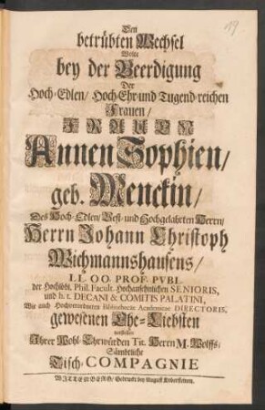 Den betrübten Wechsel Wolte bey der Beerdigung Der ... Frauen Annen Sophien geb. Menckin/ Des ... Herrn Johann Christoph Wichmannshausens/ ... Ehe-Liebsten vorstellen Ihrer Wohl-Ehrwürden Tit. Herrn M. Wolffs/ Sämbtliche Tisch-Compagnie