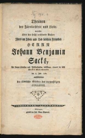 Thränen der Zärtlichkeit und Liebe, welche über die früh eröfnete Bahre Ihres im Leben und Tod liebsten Freundes Herrn Johann Benjamin Sacks, der freyen Künsten und Wissenschaften beflissenen Alumni in dem Kloster Bebenhausen den 8. Jun. 1760 ausschütteten die sämtliche Glieder des dermahligen Collegii.